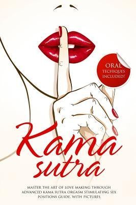 Kama Sutra: Master The Art Of Love Making Through Advanced Kama Sutra Orgasm Stimulating Sex Positions Guide, With Pictures Paperback Createspace Independent Publishing Platform
