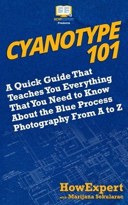 Cyanotype 101: A Quick Guide That Teaches You Everything That You Need to Know About the Blue Photography Process From A to Z Paperback Createspace Independent Publishing Platform