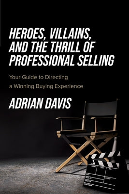 Heroes, Villains, and the Thrill of Professional Selling: Your Guide to Directing a Winning Buying Experience Paperback Advantage Media Group