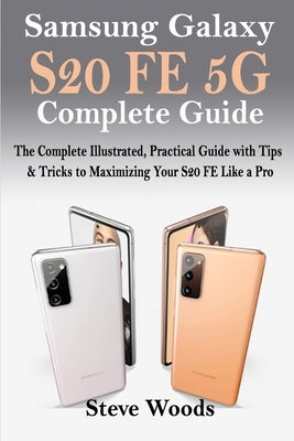 Samsung Galaxy S20 FE 5G Complete Guide: The Complete Illustrated, Practical Guide with Tips & Tricks to Maximizing your S20 FE like a Pro Paperback Independently Published