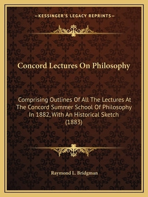 Concord Lectures On Philosophy: Comprising Outlines Of All The Lectures At The Concord Summer School Of Philosophy In 1882, With An Historical Sketch Paperback Kessinger Publishing