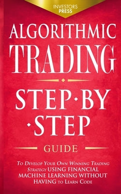 Algorithmic Trading: Step-By-Step Guide to Develop Your Own Winning Trading Strategy Using Financial Machine Learning Without Having to Lea Paperback Muze Publishing