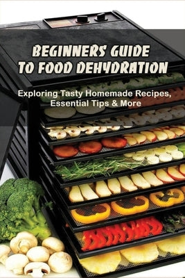 Beginners Guide To Food Dehydration: Exploring Tasty Homemade Recipes, Essential Tips & More: Dehydrating Beef Jerky Recipes Paperback Independently Published