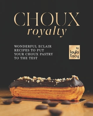 Choux Royalty: Wonderful Eclair Recipes to Put Your Choux Pastry to the Test Paperback Independently Published