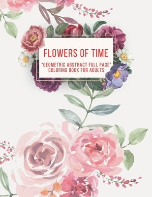 Flowers of Time: "GEOMETRIC ABSTRACT FULL PAGE" Coloring Book for Adults, FULL-PAGE Activity Book, Large 8.5"x11", Ability to Relax, Br Paperback Independently Published