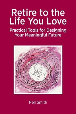 Retire to the Life You Love: Practical Tools for Designing Your Meaningful Future by Smith, Nell