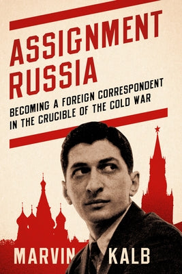Assignment Russia: Becoming a Foreign Correspondent in the Crucible of the Cold War by Kalb, Marvin