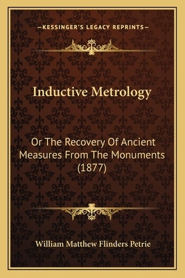 Inductive Metrology: Or The Recovery Of Ancient Measures From The Monuments (1877) Paperback Kessinger Publishing