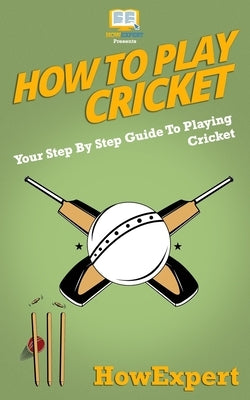 How To Play Cricket: Your Step-By-Step Guide To Playing Cricket Paperback Createspace Independent Publishing Platform
