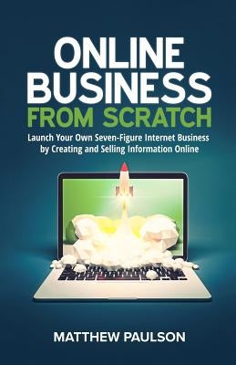 Online Business from Scratch: Launch Your Own Seven-Figure Internet Business by Creating and Selling Information Online Paperback Createspace Independent Publishing Platform