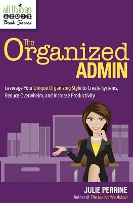 The Organized Admin: Leverage Your Unique Organizing Style to Create Systems, Reduce Overwhelm, and Increase Productivity Paperback Julie Perrine International, LLC