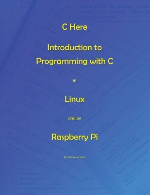 C Here - Programming In C in Linux and Raspberry Pi Paperback Createspace Independent Publishing Platform