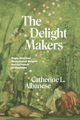 The Delight Makers: Anglo-American Metaphysical Religion and the Pursuit of Happiness Paperback University of Chicago Press
