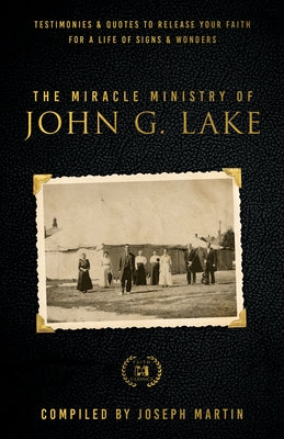 The Miracle Ministry of John G. Lake: Testimonies and Quotes to Release Your Faith for a Life of Signs and Wonders Paperback Harrison House