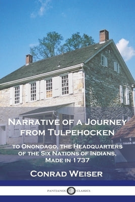 Narrative of a Journey from Tulpehocken: to Onondago, the Headquarters of the Six Nations of Indians, Made in 1737 Paperback Pantianos Classics