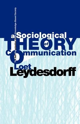 A Sociological Theory of Communication: The Self-Organization of the Knowledge-Based Society Paperback Universal Publishers