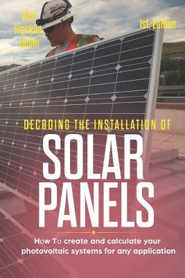Decoding the Installation of Solar Panels 1st Edition: How to Create and Calculate Your Photovoltaic Systems for Any Application Paperback Independently Published