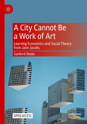 A City Cannot Be a Work of Art: Learning Economics and Social Theory from Jane Jacobs by Ikeda, Sanford