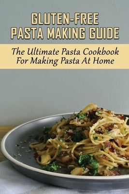 Gluten-Free Pasta Making Guide: The Ultimate Pasta Cookbook For Making Pasta At Home: Directions To Cook Homemade Gnocchi Paperback Independently Published