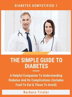 The Simple Guide To Diabetes: A Helpful Companion To Understanding Diabetes And It's Complications (Includes Food To Eat & Those To Avoid) by Trisler, Barbara