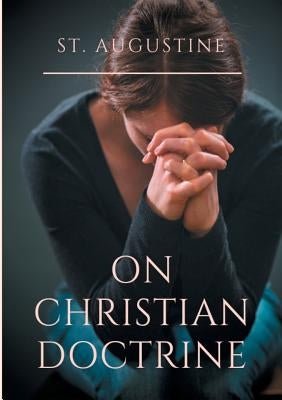 St. Augustine: On Christian Doctrine: A compend of exegetical theology to guide the Christians in the interpretation of the Sacred Sc Paperback Books on Demand