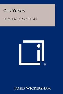 Old Yukon: Tales, Trails, and Trials Paperback Literary Licensing, LLC
