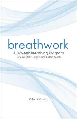 Breathwork: A 3-Week Breathing Program to Gain Clarity, Calm, and Better Health by Moselle, Valerie