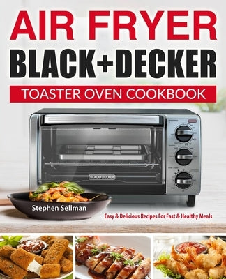 Air Fryer Black+Decker Toaster Oven Cookbook: Easy & Delicious Recipes For Fast & Healthy Meals Independently Published