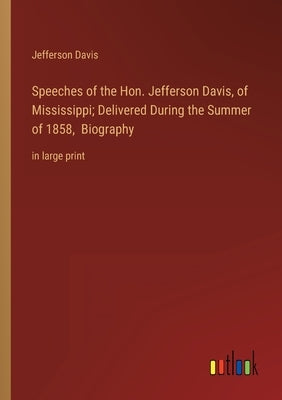 Speeches of the Hon. Jefferson Davis, of Mississippi; Delivered During the Summer of 1858, Biography: in large print Paperback Outlook Verlag