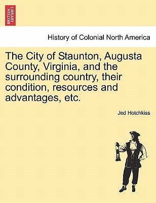 The City of Staunton, Augusta County, Virginia, and the Surrounding Country, Their Condition, Resources and Advantages, Etc.Vol.I Paperback British Library, Historical Print Editions