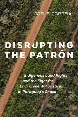 Disrupting the Patrón: Indigenous Land Rights and the Fight for Environmental Justice in Paraguay's Chaco Paperback University of California Press