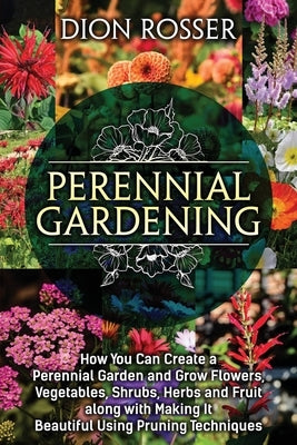 Perennial Gardening: How You Can Create a Perennial Garden and Grow Flowers, Vegetables, Shrubs, Herbs and Fruit along with Making It Beaut Paperback Independently Published