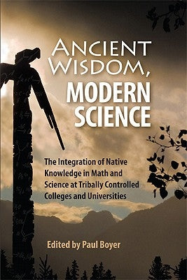 Ancient Wisdom, Modern Science: The Integration of Native Knowledge in Math and Science at Tribally Controlled Colleges and Universities Paperback Salish Kootenai College Press