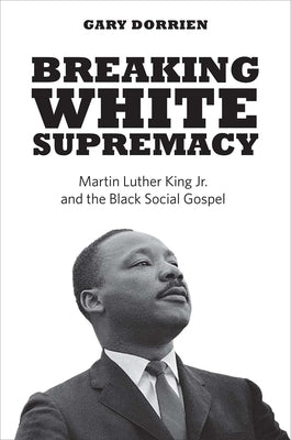 Breaking White Supremacy: Martin Luther King Jr. and the Black Social Gospel Paperback Yale University Press