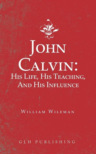 John Calvin: His Life, His Teaching, And His Influence Paperback Glh Publishing