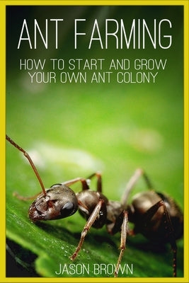 Ant Farming: How to Start and Grow Your Own Ant Colony Paperback Createspace Independent Publishing Platform