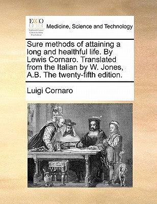 Sure Methods of Attaining a Long and Healthful Life. by Lewis Cornaro. Translated from the Italian by W. Jones, A.B. the Twenty-Fifth Edition. Paperback Gale Ecco, Print Editions