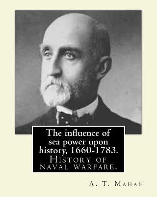 The influence of sea power upon history, 1660-1783. By: A. T. Mahan (Alfred Thayer Mahan (1840-1914)): The Influence of Sea Power Upon History: 1660-1 Paperback Createspace Independent Publishing Platform