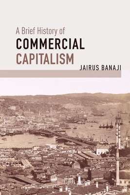 A Brief History of Commercial Capitalism by Banaji, Jairus