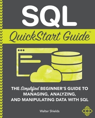 SQL QuickStart Guide: The Simplified Beginner's Guide to Managing, Analyzing, and Manipulating Data With SQL Clydebank Media LLC