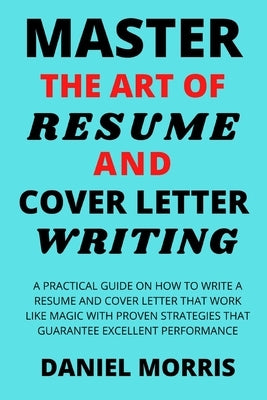 Master the Art of Resume and Cover Letter Writing: A Practical Guide on How to Write a Resume and Cover Letter that Work like Magic with Proven Strate Paperback Independently Published