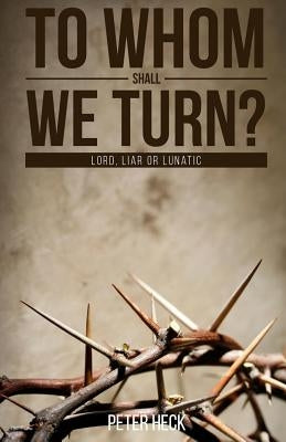 To Whom Shall We Turn?: Lord, Liar or Lunatic Paperback Createspace Independent Publishing Platform