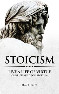 Stoicism: Live a Life of Virtue - Complete Guide on Stoicism Paperback Createspace Independent Publishing Platform