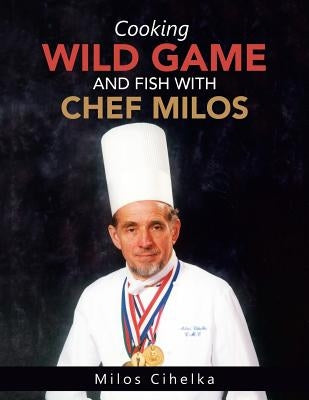 Cooking Wild Game and Fish with Chef Milos Paperback Authorhouse