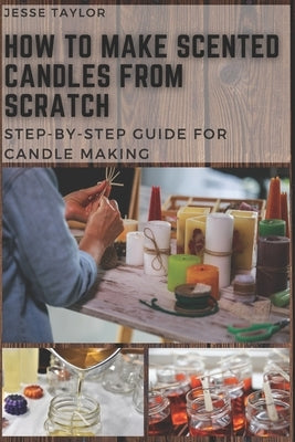 How to Make Scented Candles From Scratch: Step-by-step Guide for Candle Making Paperback Independently Published