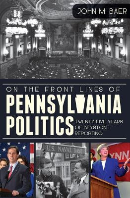 On the Front Lines of Pennsylvania Politics: Twenty-Five Years of Keystone Reporting Paperback History Press (SC)
