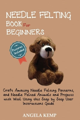 Needle Felting Book for Beginners: Craft Amazing Needle Felting Patterns, and Needle Felted Animals and Projects with Wool Using this Step by Step Use Paperback C.U Publishing LLC
