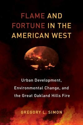 Flame and Fortune in the American West: Urban Development, Environmental Change, and the Great Oakland Hills Fire Volume 1 Paperback University of California Press