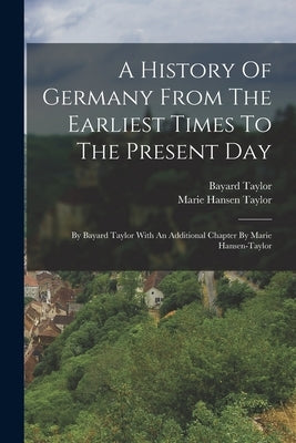 A History Of Germany From The Earliest Times To The Present Day: By Bayard Taylor With An Additional Chapter By Marie Hansen-taylor Paperback Legare Street Press