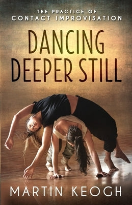Dancing Deeper Still: The Practice of Contact Improvisation Paperback Intimately Rooted Books